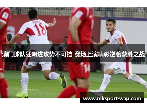 澳门球队狂飙进攻势不可挡 赛场上演精彩逆袭获胜之战