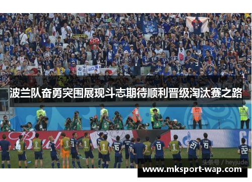 波兰队奋勇突围展现斗志期待顺利晋级淘汰赛之路
