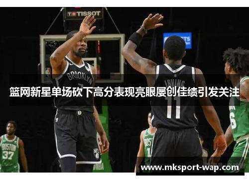 篮网新星单场砍下高分表现亮眼屡创佳绩引发关注