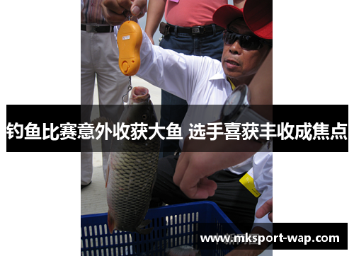 钓鱼比赛意外收获大鱼 选手喜获丰收成焦点