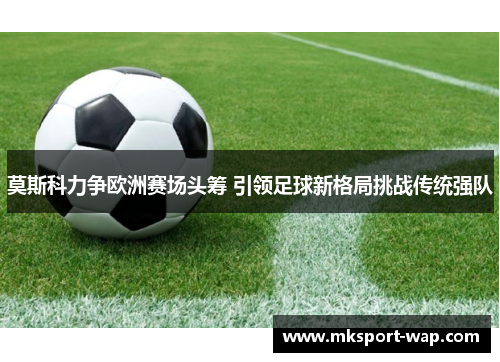 莫斯科力争欧洲赛场头筹 引领足球新格局挑战传统强队