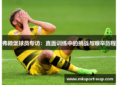 弗赖堡球员专访：直面训练中的挑战与艰辛历程