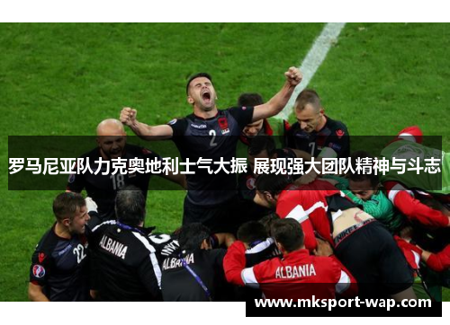 罗马尼亚队力克奥地利士气大振 展现强大团队精神与斗志