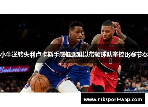 小牛逆转失利卢卡斯手感低迷难以带领球队掌控比赛节奏