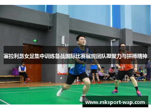 塞拉利昂女足集中训练备战国际比赛展现团队凝聚力与拼搏精神
