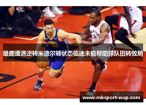 雄鹿遭遇逆转米德尔顿状态低迷未能帮助球队扭转败局