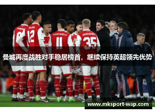 曼城再度战胜对手稳居榜首，继续保持英超领先优势